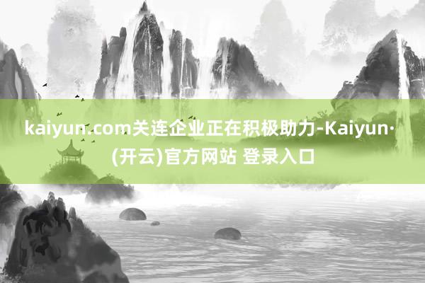 kaiyun.com关连企业正在积极助力-Kaiyun· (开云)官方网站 登录入口