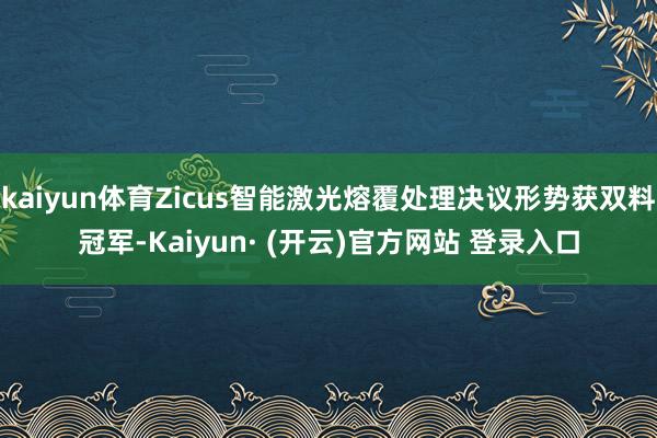 kaiyun体育Zicus智能激光熔覆处理决议形势获双料冠军-Kaiyun· (开云)官方网站 登录入口
