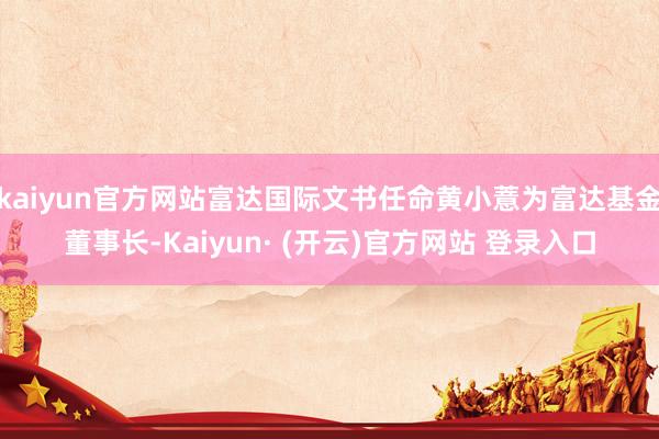 kaiyun官方网站富达国际文书任命黄小薏为富达基金董事长-Kaiyun· (开云)官方网站 登录入口