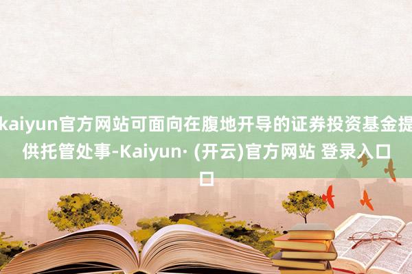 kaiyun官方网站可面向在腹地开导的证券投资基金提供托管处事-Kaiyun· (开云)官方网站 登录入口