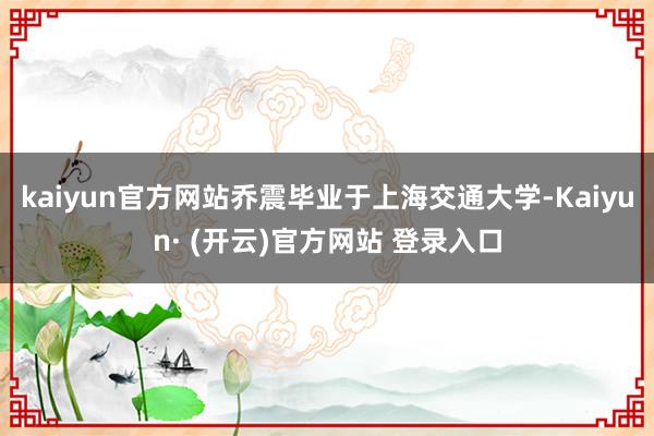 kaiyun官方网站乔震毕业于上海交通大学-Kaiyun· (开云)官方网站 登录入口