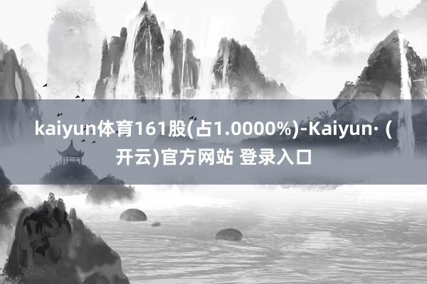 kaiyun体育161股(占1.0000%)-Kaiyun· (开云)官方网站 登录入口