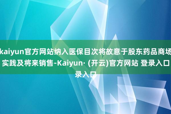 kaiyun官方网站纳入医保目次将故意于股东药品商场实践及将来销售-Kaiyun· (开云)官方网站 登录入口