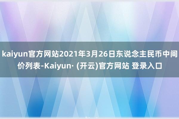 kaiyun官方网站2021年3月26日东说念主民币中间价列表-Kaiyun· (开云)官方网站 登录入口