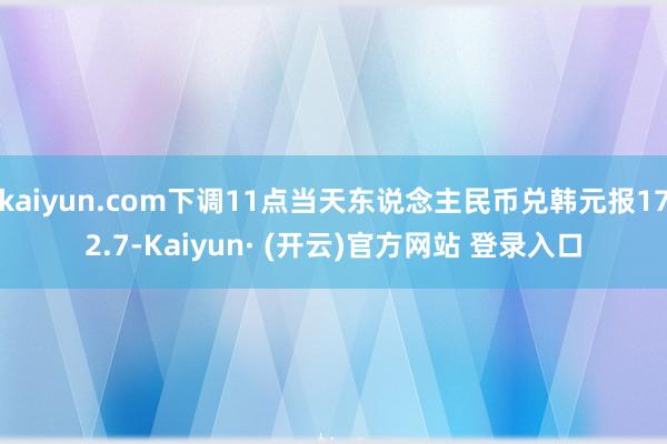 kaiyun.com下调11点当天东说念主民币兑韩元报172.7-Kaiyun· (开云)官方网站 登录入口