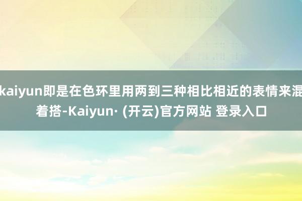 kaiyun即是在色环里用两到三种相比相近的表情来混着搭-Kaiyun· (开云)官方网站 登录入口