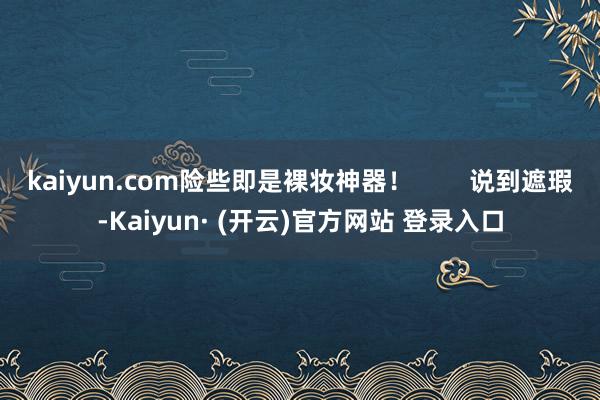 kaiyun.com险些即是裸妆神器！        说到遮瑕-Kaiyun· (开云)官方网站 登录入口