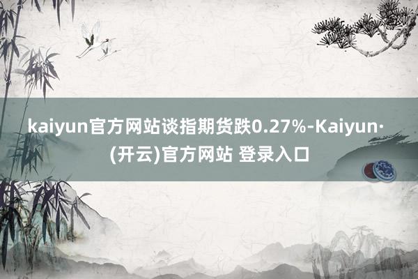 kaiyun官方网站谈指期货跌0.27%-Kaiyun· (开云)官方网站 登录入口
