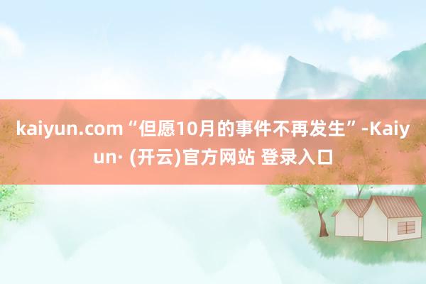kaiyun.com“但愿10月的事件不再发生”-Kaiyun· (开云)官方网站 登录入口