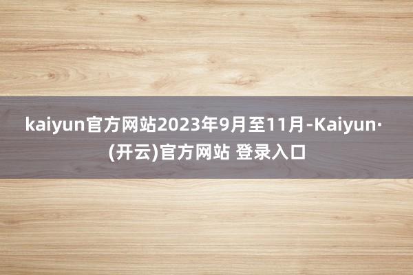 kaiyun官方网站2023年9月至11月-Kaiyun· (开云)官方网站 登录入口
