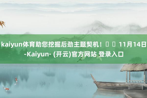 kaiyun体育助您挖掘后劲主题契机! 11月14日-Kaiyun· (开云)官方网站 登录入口