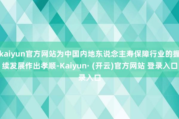 kaiyun官方网站为中国内地东说念主寿保障行业的握续发展作出孝顺-Kaiyun· (开云)官方网站 登录入口