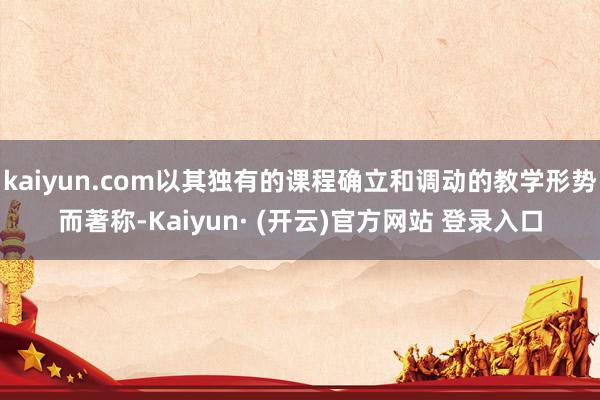 kaiyun.com以其独有的课程确立和调动的教学形势而著称-Kaiyun· (开云)官方网站 登录入口
