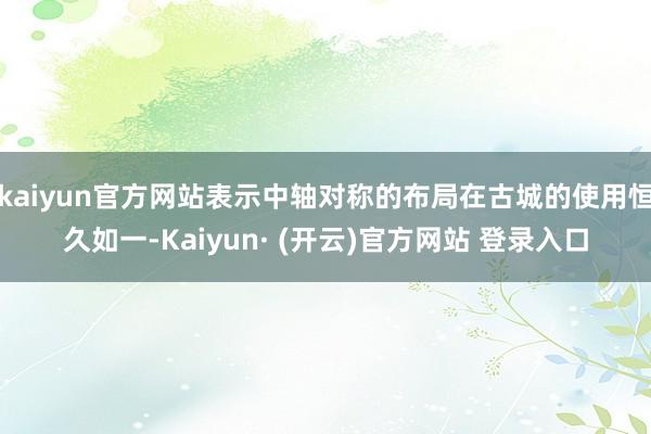 kaiyun官方网站表示中轴对称的布局在古城的使用恒久如一-Kaiyun· (开云)官方网站 登录入口