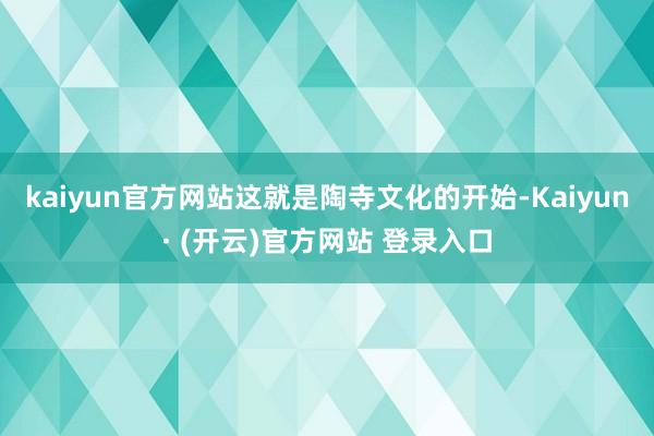 kaiyun官方网站这就是陶寺文化的开始-Kaiyun· (开云)官方网站 登录入口
