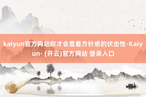 kaiyun官方网站你才会显着方针感的伏击性-Kaiyun· (开云)官方网站 登录入口