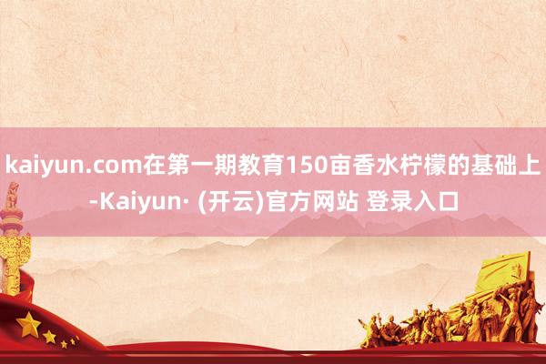 kaiyun.com在第一期教育150亩香水柠檬的基础上-Kaiyun· (开云)官方网站 登录入口