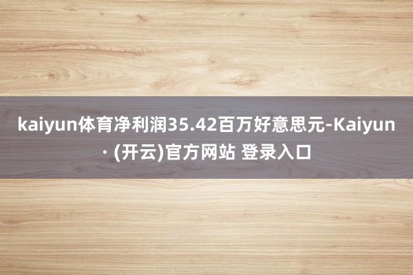 kaiyun体育净利润35.42百万好意思元-Kaiyun· (开云)官方网站 登录入口