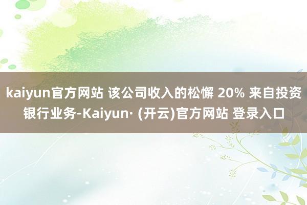 kaiyun官方网站 该公司收入的松懈 20% 来自投资银行业务-Kaiyun· (开云)官方网站 登录入口