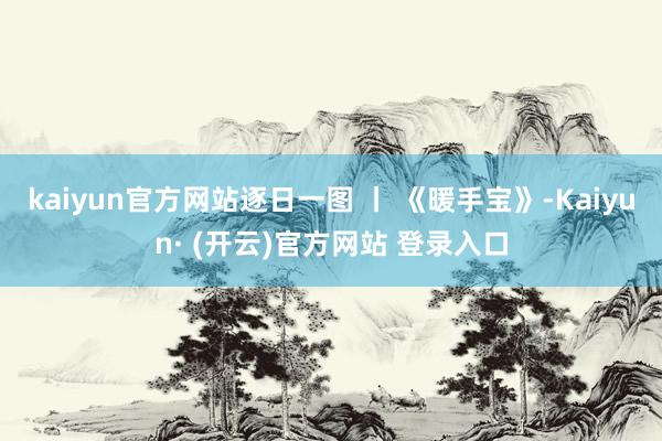 kaiyun官方网站逐日一图 丨 《暖手宝》-Kaiyun· (开云)官方网站 登录入口