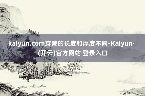 kaiyun.com穿戴的长度和厚度不同-Kaiyun· (开云)官方网站 登录入口