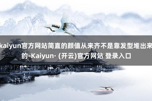 kaiyun官方网站简直的颜值从来齐不是靠发型堆出来的-Kaiyun· (开云)官方网站 登录入口