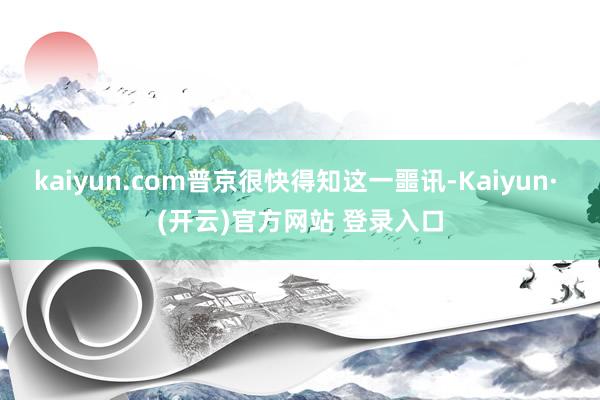 kaiyun.com普京很快得知这一噩讯-Kaiyun· (开云)官方网站 登录入口