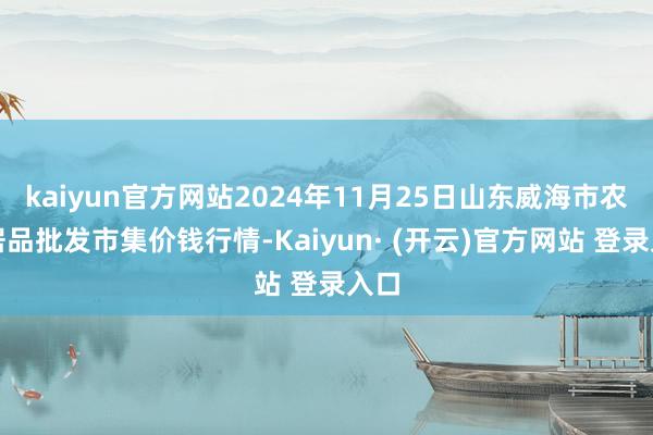kaiyun官方网站2024年11月25日山东威海市农副居品批发市集价钱行情-Kaiyun· (开云)官方网站 登录入口