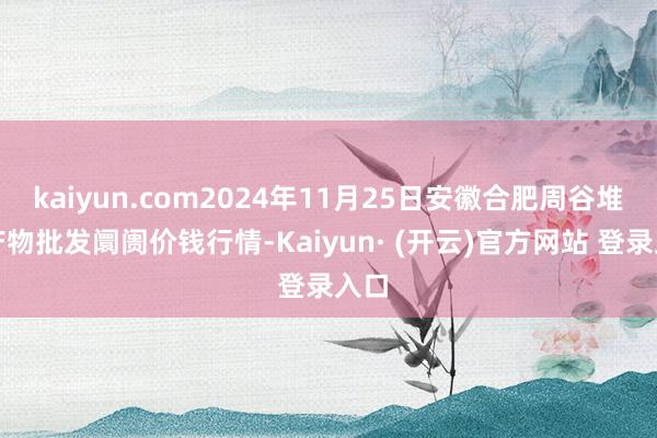 kaiyun.com2024年11月25日安徽合肥周谷堆农产物批发阛阓价钱行情-Kaiyun· (开云)官方网站 登录入口