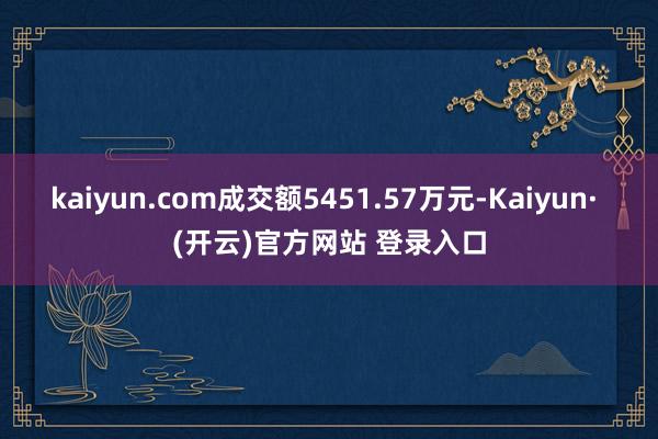 kaiyun.com成交额5451.57万元-Kaiyun· (开云)官方网站 登录入口