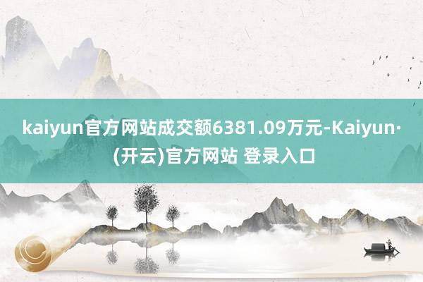 kaiyun官方网站成交额6381.09万元-Kaiyun· (开云)官方网站 登录入口