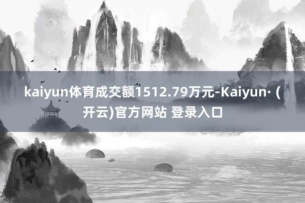 kaiyun体育成交额1512.79万元-Kaiyun· (开云)官方网站 登录入口