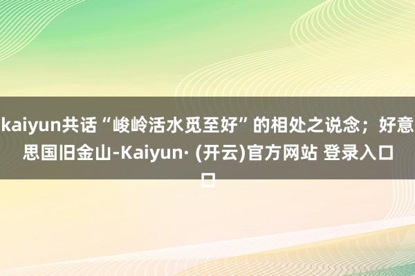 kaiyun共话“峻岭活水觅至好”的相处之说念；好意思国旧金山-Kaiyun· (开云)官方网站 登录入口