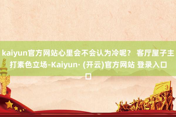 kaiyun官方网站心里会不会认为冷呢? 客厅屋子主打素色立场-Kaiyun· (开云)官方网站 登录入口