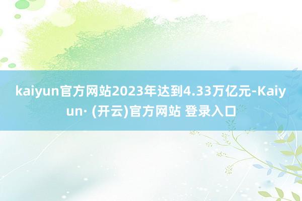 kaiyun官方网站2023年达到4.33万亿元-Kaiyun· (开云)官方网站 登录入口