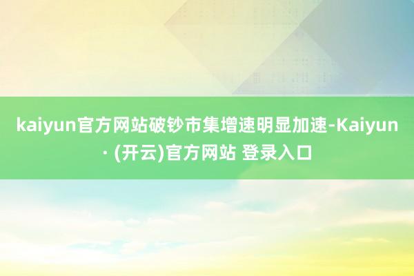 kaiyun官方网站破钞市集增速明显加速-Kaiyun· (开云)官方网站 登录入口
