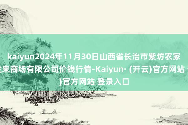kaiyun2024年11月30日山西省长治市紫坊农家具概述往来商场有限公司价钱行情-Kaiyun· (开云)官方网站 登录入口
