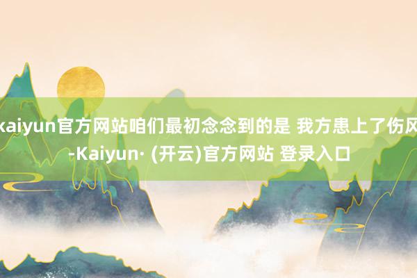 kaiyun官方网站咱们最初念念到的是 我方患上了伤风-Kaiyun· (开云)官方网站 登录入口