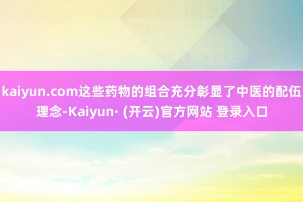 kaiyun.com这些药物的组合充分彰显了中医的配伍理念-Kaiyun· (开云)官方网站 登录入口