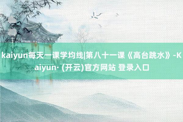 kaiyun每天一课学均线|第八十一课《高台跳水》-Kaiyun· (开云)官方网站 登录入口