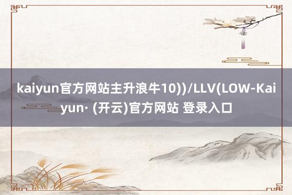 kaiyun官方网站主升浪牛10))/LLV(LOW-Kaiyun· (开云)官方网站 登录入口