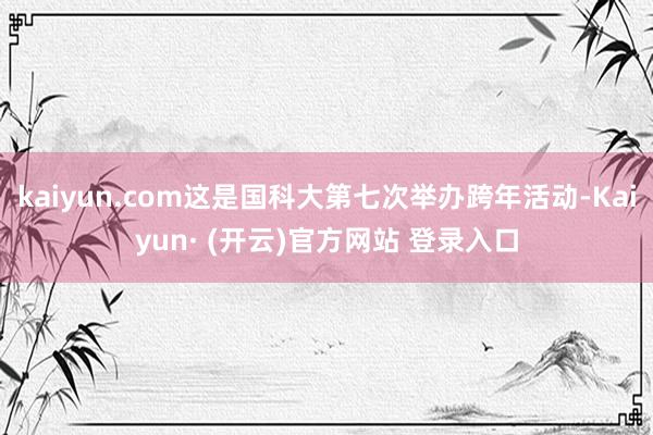 kaiyun.com这是国科大第七次举办跨年活动-Kaiyun· (开云)官方网站 登录入口