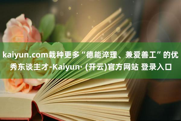 kaiyun.com栽种更多“德能淬理、兼爱善工”的优秀东谈主才-Kaiyun· (开云)官方网站 登录入口