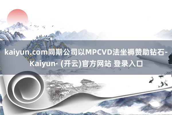 kaiyun.com同期公司以MPCVD法坐褥赞助钻石-Kaiyun· (开云)官方网站 登录入口