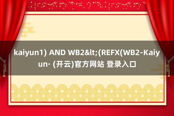 kaiyun1) AND WB2<(REFX(WB2-Kaiyun· (开云)官方网站 登录入口
