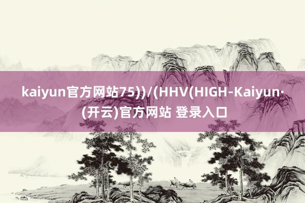 kaiyun官方网站75))/(HHV(HIGH-Kaiyun· (开云)官方网站 登录入口
