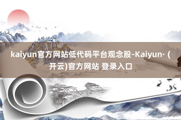 kaiyun官方网站低代码平台观念股-Kaiyun· (开云)官方网站 登录入口