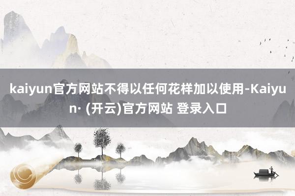 kaiyun官方网站不得以任何花样加以使用-Kaiyun· (开云)官方网站 登录入口