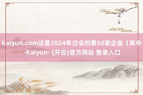 kaiyun.com这是2024年过会的第50家企业(其中-Kaiyun· (开云)官方网站 登录入口