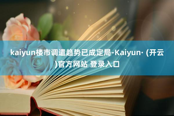 kaiyun楼市调遣趋势已成定局-Kaiyun· (开云)官方网站 登录入口